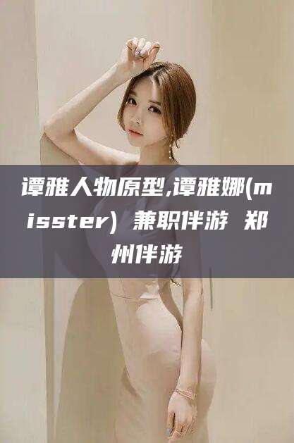 沧县谭雅人物原型,谭雅娜(misster) 兼职伴游 郑州伴游