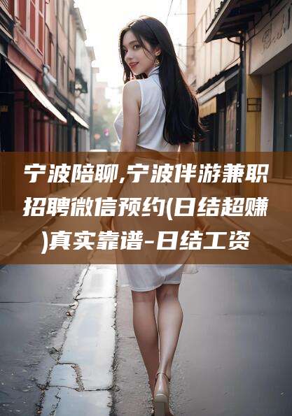 沧县宁波陪聊,宁波伴游兼职招聘微信预约(日结超赚)真实靠谱-日结工资