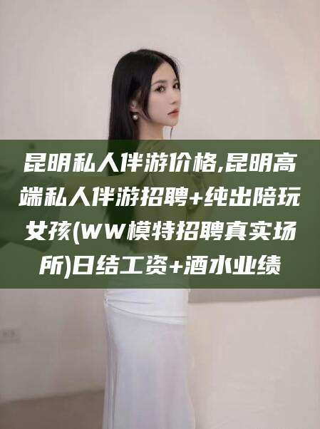 沧县昆明私人伴游价格,昆明高端私人伴游招聘+纯出陪玩女孩(WW模特招聘真实场所)日结工资+酒水业绩