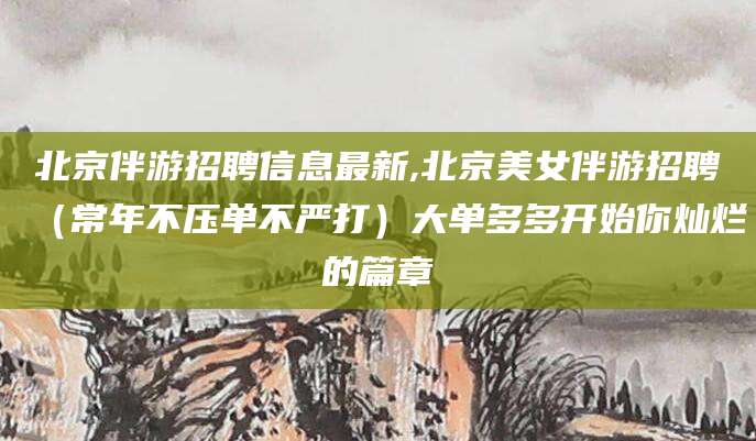 沧县北京伴游招聘信息最新,北京美女伴游招聘（常年不压单不严打）大单多多开始你灿烂的篇章