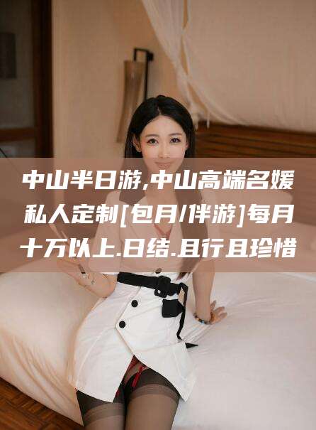沧县中山半日游,中山高端名媛私人定制[包月/伴游]每月十万以上.日结.且行且珍惜