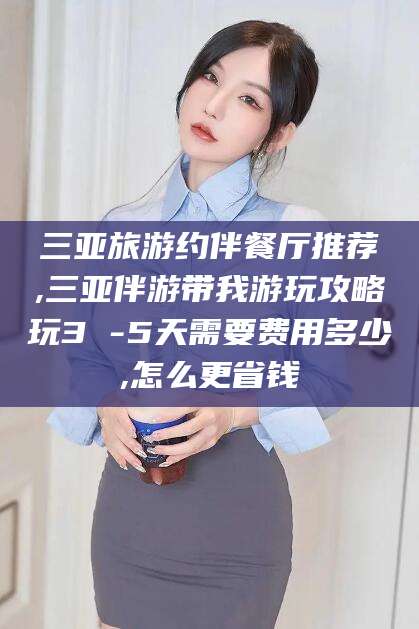 沧县三亚旅游约伴餐厅推荐,三亚伴游带我游玩攻略玩3 -5天需要费用多少,怎么更省钱