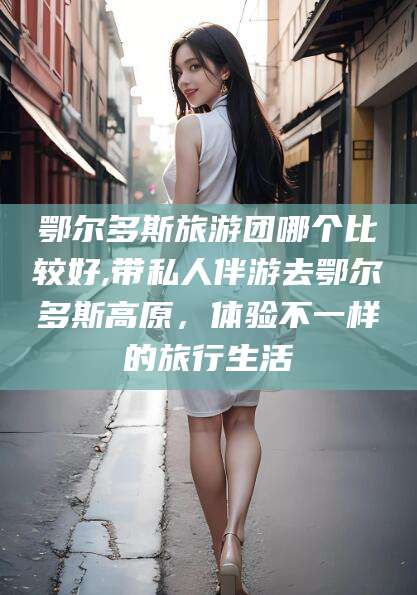 沧县鄂尔多斯旅游团哪个比较好,带私人伴游去鄂尔多斯高原，体验不一样的旅行生活