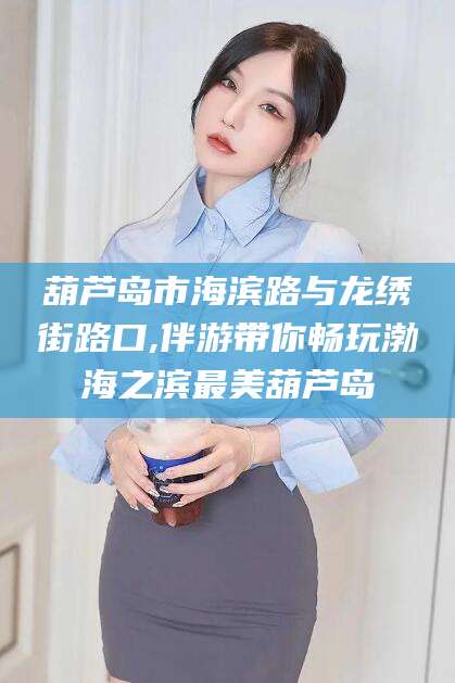 沧县葫芦岛市海滨路与龙绣街路口,伴游带你畅玩渤海之滨最美葫芦岛