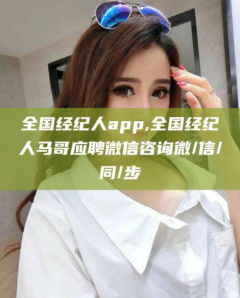 沧县全国经纪人app,全国经纪人马哥应聘微信咨询微/信/同/步
