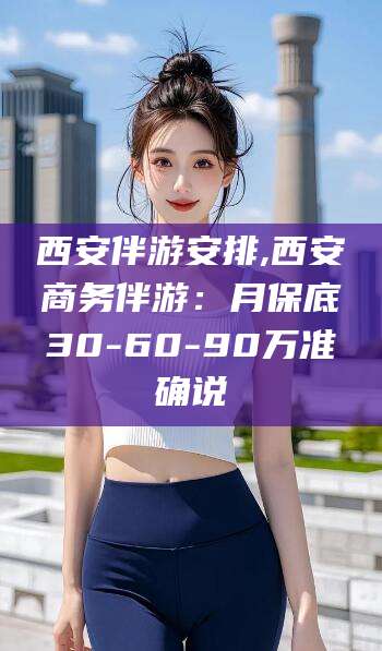 沧县西安伴游安排,西安商务伴游：月保底30-60-90万准确说