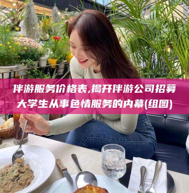沧县伴游服务价格表,揭开伴游公司招募大学生从事色情服务的内幕(组图)