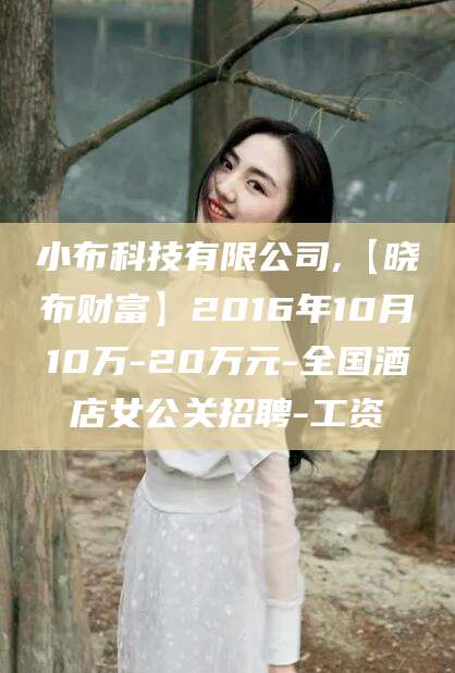 沧县小布科技有限公司,【晓布财富】2016年10月10万-20万元-全国酒店女公关招聘-工资