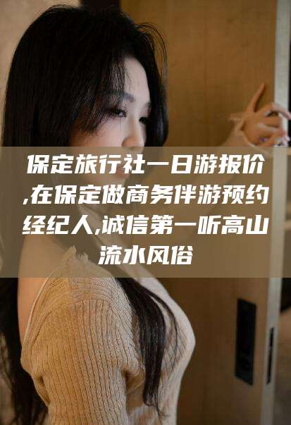 沧县保定旅行社一日游报价,在保定做商务伴游预约经纪人,诚信第一听高山流水风俗