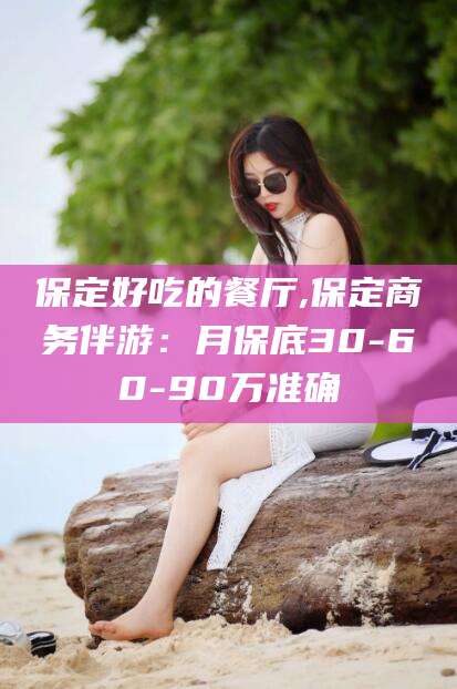 沧县保定好吃的餐厅,保定商务伴游：月保底30-60-90万准确