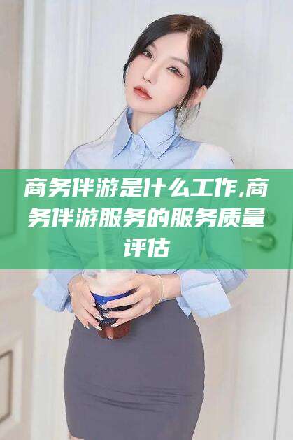沧县商务伴游是什么工作,商务伴游服务的服务质量评估