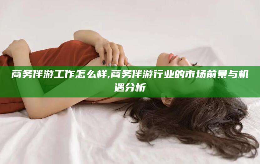 沧县商务伴游工作怎么样,商务伴游行业的市场前景与机遇分析