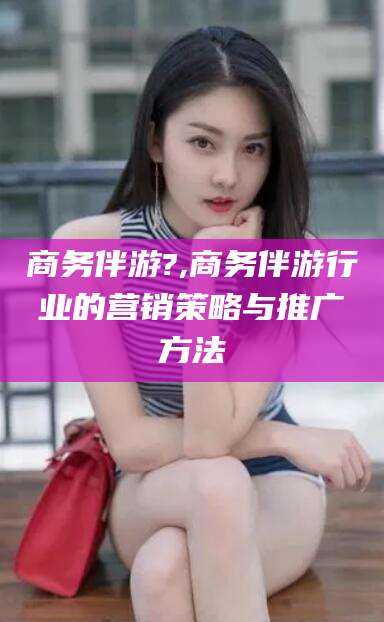 沧县商务伴游?,商务伴游行业的营销策略与推广方法