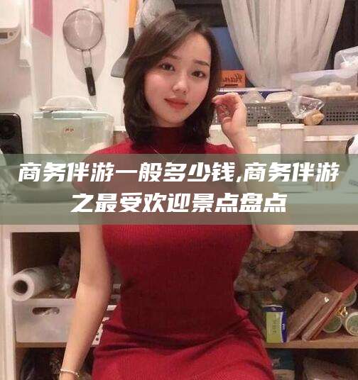 沧县商务伴游一般多少钱,商务伴游之最受欢迎景点盘点