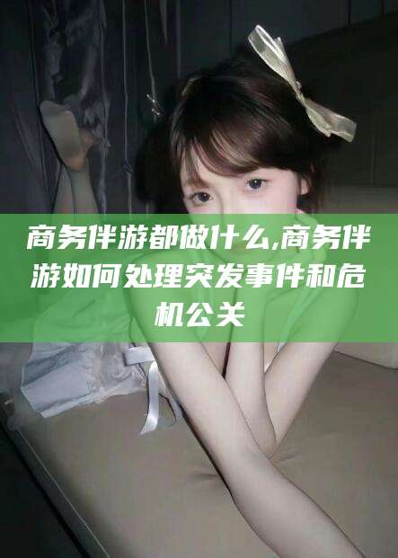 沧县商务伴游都做什么,商务伴游如何处理突发事件和危机公关