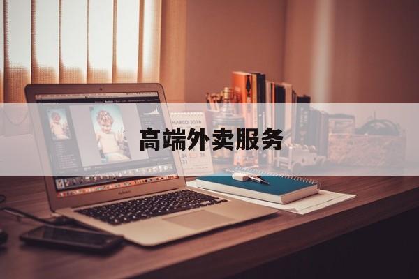 高端外卖服务是什么最新资讯(谁能告诉我哪里有沧县高端外卖服务?) 高端外卖服务是什么最新资讯(谁能告诉我哪里有沧县高端外卖服务?)