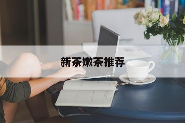新茶嫩茶推荐品牌最新资讯(谁能告诉我哪里有沧县新茶嫩茶推荐?) 新茶嫩茶推荐品牌最新资讯(谁能告诉我哪里有沧县新茶嫩茶推荐?)