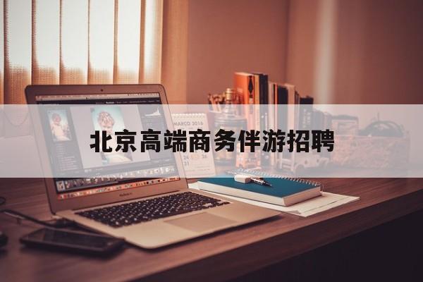 北京高端商务伴游招聘电话最新资讯（谁能告诉我哪里有沧县北京高端商务伴游招聘？）