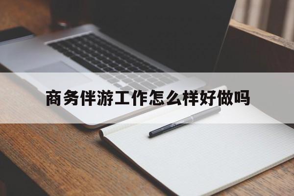商务伴游工作怎么样好做吗知乎最新资讯（谁能告诉我哪里有沧县商务伴游工作怎么样好做吗？）